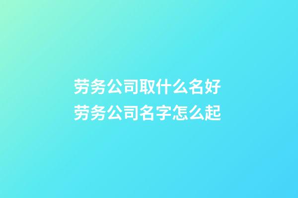 劳务公司取什么名好 劳务公司名字怎么起